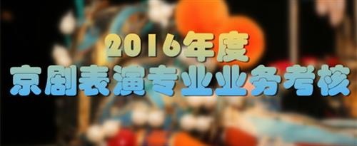 黑丝美女日逼C逼后入国家京剧院2016年度京剧表演专业业务考...